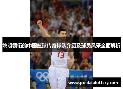 姚明领衔的中国篮球传奇球队介绍及球员风采全面解析