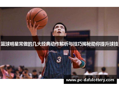 篮球明星常做的几大经典动作解析与技巧揭秘助你提升球技