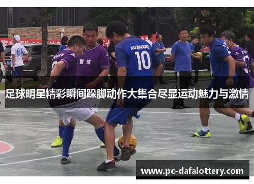足球明星精彩瞬间跺脚动作大集合尽显运动魅力与激情