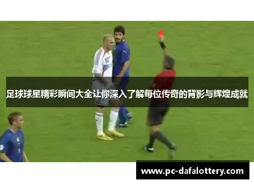 足球球星精彩瞬间大全让你深入了解每位传奇的背影与辉煌成就