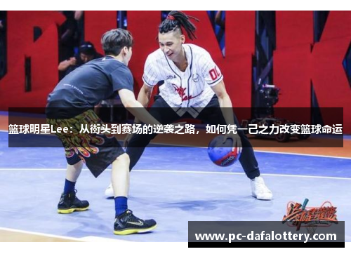 篮球明星Lee：从街头到赛场的逆袭之路，如何凭一己之力改变篮球命运