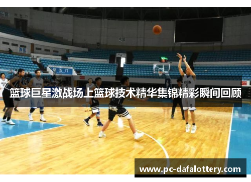 篮球巨星激战场上篮球技术精华集锦精彩瞬间回顾