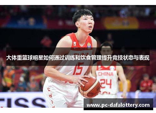 大体重篮球明星如何通过训练和饮食管理提升竞技状态与表现
