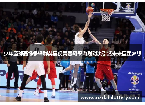 少年篮球赛场争锋群英展现青春风采激烈对决引燃未来巨星梦想