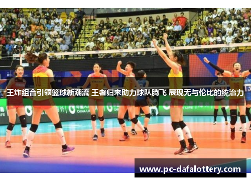 王炸组合引领篮球新潮流 王者归来助力球队腾飞 展现无与伦比的统治力
