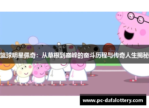 篮球明星佩奇：从草根到巅峰的奋斗历程与传奇人生揭秘