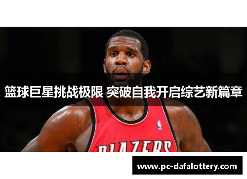 篮球巨星挑战极限 突破自我开启综艺新篇章