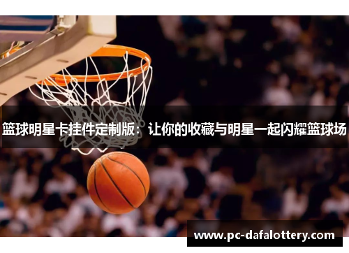 篮球明星卡挂件定制版：让你的收藏与明星一起闪耀篮球场
