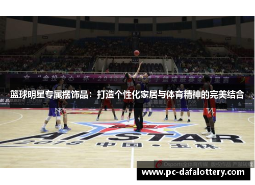 篮球明星专属摆饰品：打造个性化家居与体育精神的完美结合