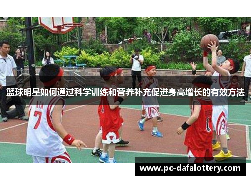 篮球明星如何通过科学训练和营养补充促进身高增长的有效方法