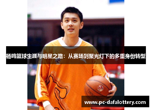 杨鸣篮球生涯与明星之路：从赛场到聚光灯下的多重身份转型